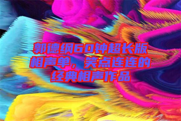 郭德綱60鐘超長版相聲單,笑點連連的經典相聲作品