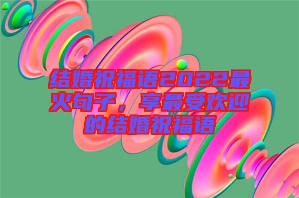 結婚祝福語2022最火句子，享最受歡迎的結婚祝福語