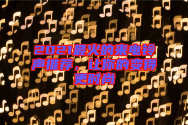 2021最火的來(lái)電鈴聲推薦,讓你的變得更時(shí)尚