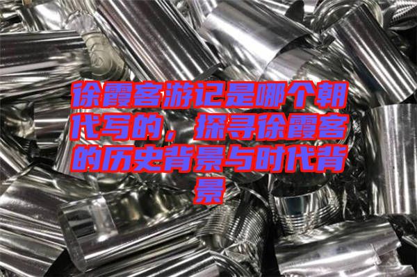 徐霞客游記是哪個(gè)朝代寫的,探尋徐霞客的歷史背景與時(shí)代背景