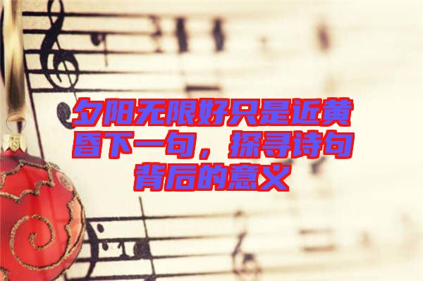夕陽無限好只是近黃昏下一句,探尋詩句背后的意義