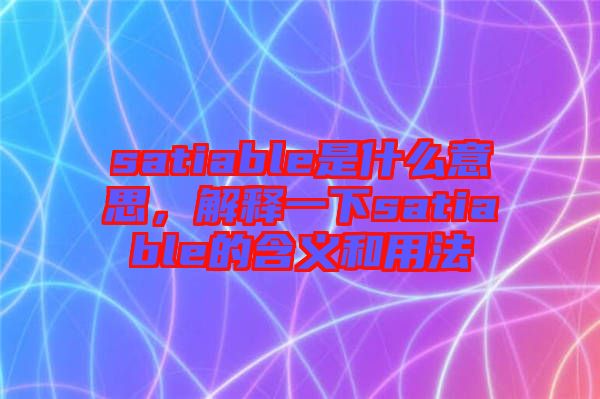 satiable是什么意思，解釋一下satiable的含義和用法