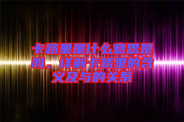 卡路里是什么意思是嗎,詳解卡路里的含義及與的關(guān)系