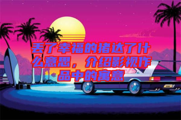 丟了幸福的豬達了什么意思,介紹影視作品中的寓意