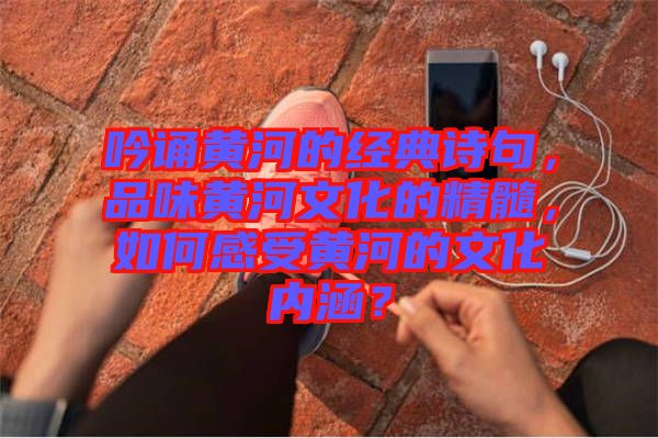 吟誦黃河的經典詩句,品味黃河文化的精髓,如何感受黃河的文化內涵?