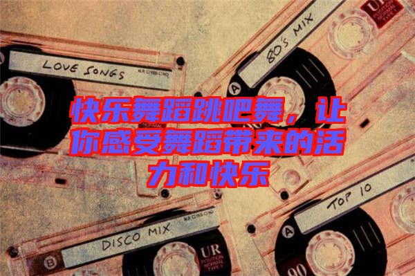 快樂舞蹈跳吧舞,讓你感受舞蹈帶來的活力和快樂