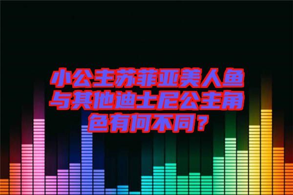 小公主蘇菲亞美人魚與其他迪士尼公主角色有何不同?