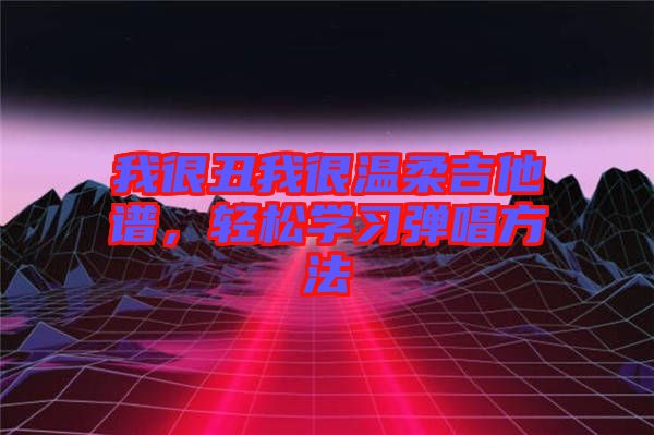 我很丑我很溫柔吉他譜,輕松學(xué)習(xí)彈唱方法