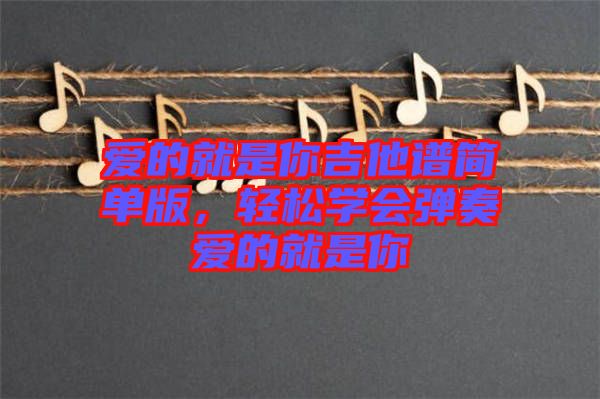 愛的就是你吉他譜簡單版，輕松學會彈奏愛的就是你