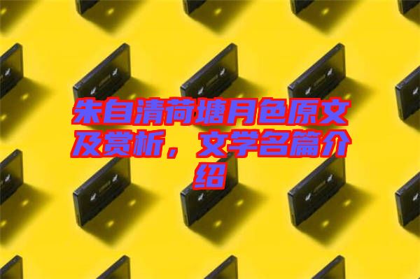 朱自清荷塘月色原文及賞析,文學(xué)名篇介紹