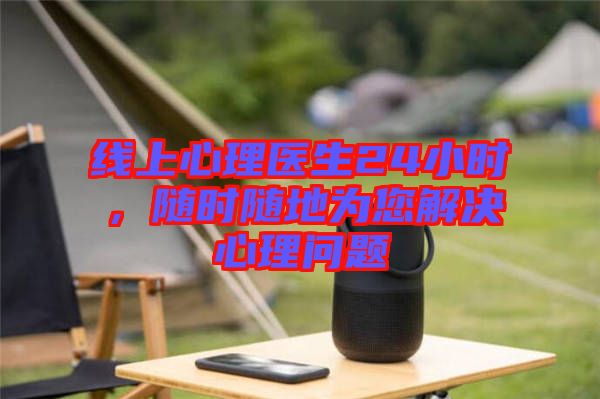 線上心理醫(yī)生24小時,隨時隨地為您解決心理問題