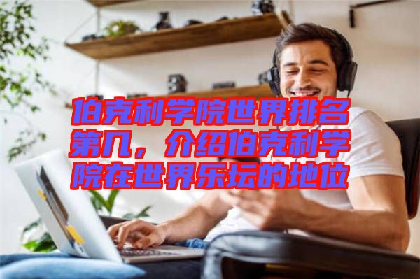 伯克利學(xué)院世界排名第幾,介紹伯克利學(xué)院在世界樂壇的地位