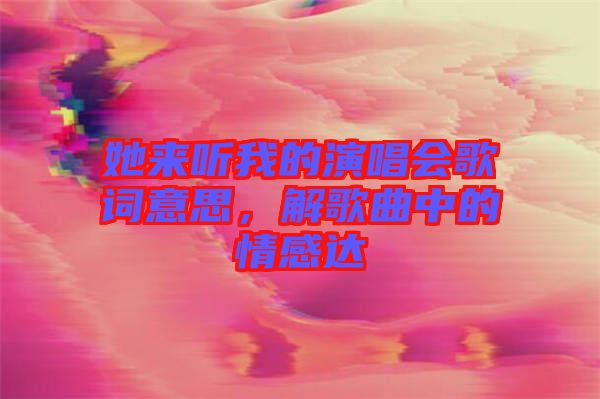 她來聽我的演唱會歌詞意思,解歌曲中的情感達(dá)