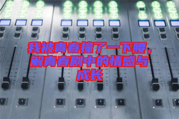 我被青春撞了一下腰，解青春劇中的情感與成長