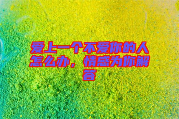 愛(ài)上一個(gè)不愛(ài)你的人怎么辦,情感為你解答