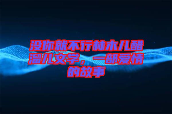 沒你就不行林木兒醋溜兒文學,一部愛情的故事