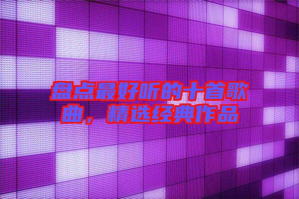 盤點最好聽的十首歌曲,精選經典作品