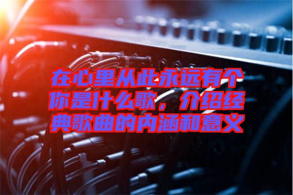 在心里從此永遠有個你是什么歌，介紹經典歌曲的內涵和意義