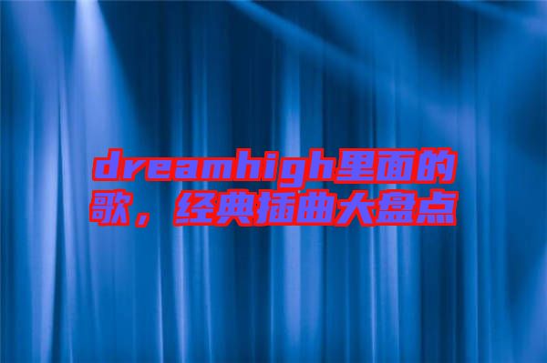 dreamhigh里面的歌,經(jīng)典插曲大盤點(diǎn)