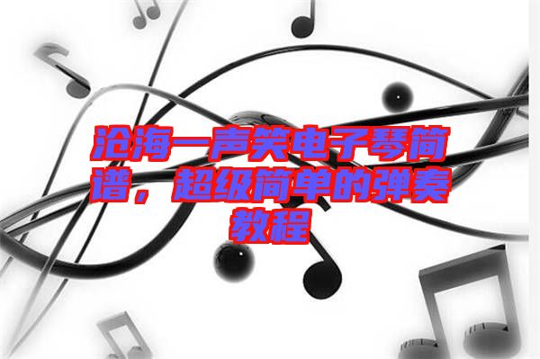 滄海一聲笑電子琴簡(jiǎn)譜,超級(jí)簡(jiǎn)單的彈奏教程