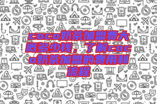coco奶茶加盟費(fèi)大概多少錢,了解coco奶茶加盟的費(fèi)用和流程