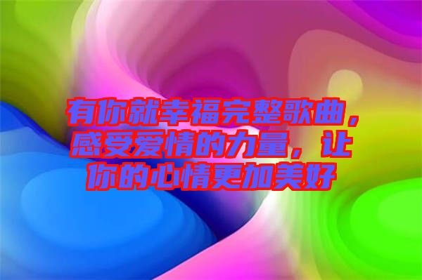 有你就幸福完整歌曲，感受愛情的力量，讓你的心情更加美好
