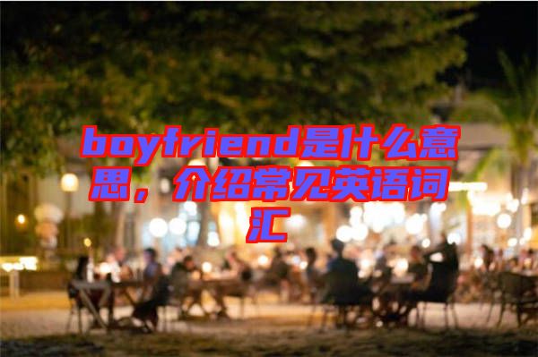boyfriend是什么意思,介紹常見英語詞匯