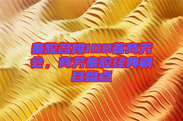 秦腔名段100首商芳會,商芳秦腔經(jīng)典劇目盤點