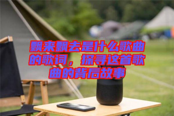 飄來飄去是什么歌曲的歌詞,探尋這首歌曲的背后故事