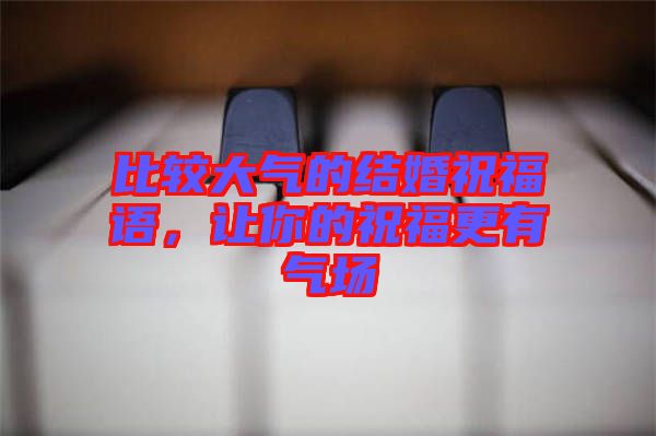 比較大氣的結(jié)婚祝福語,讓你的祝福更有氣場