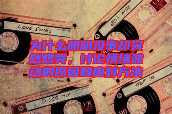 為什么明明沒(méi)事卻突然想哭,討論情緒波動(dòng)的原因和應(yīng)對(duì)方法