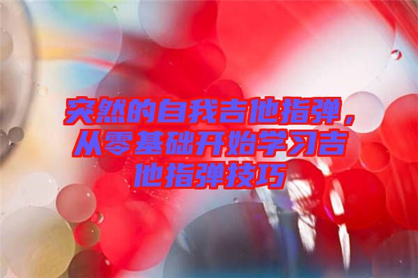 突然的自我吉他指彈,從零基礎(chǔ)開始學(xué)習(xí)吉他指彈技巧