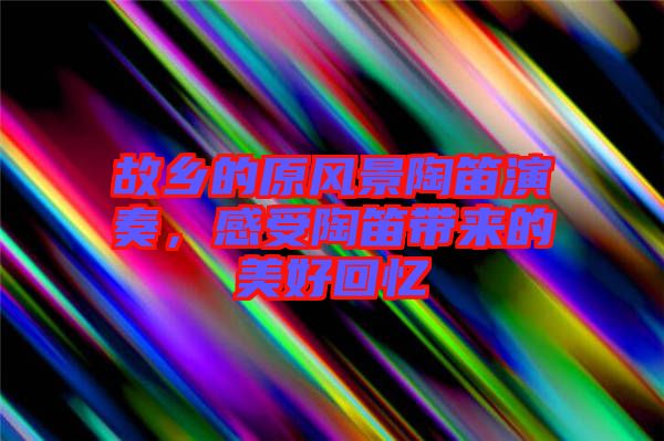 故鄉的原風景陶笛演奏,感受陶笛帶來的美好回憶