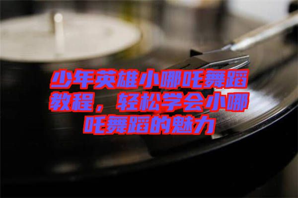 少年英雄小哪吒舞蹈教程,輕松學會小哪吒舞蹈的魅力