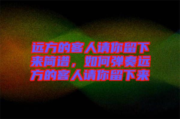 遠方的客人請你留下來簡譜,如何彈奏遠方的客人請你留下來