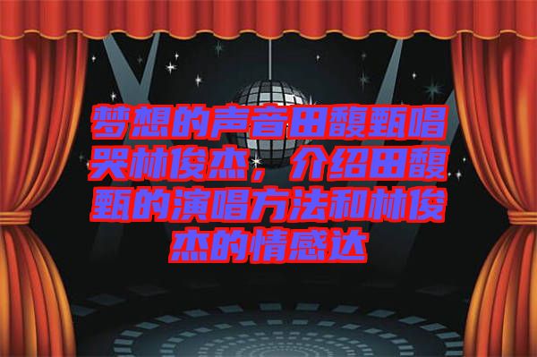 夢想的聲音田馥甄唱哭林俊杰,介紹田馥甄的演唱方法和林俊杰的情感達(dá)