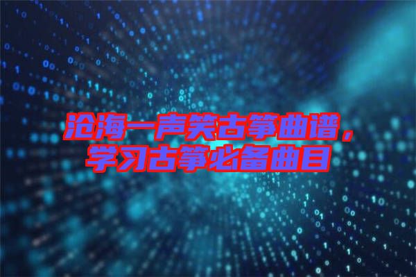 滄海一聲笑古箏曲譜,學習古箏必備曲目
