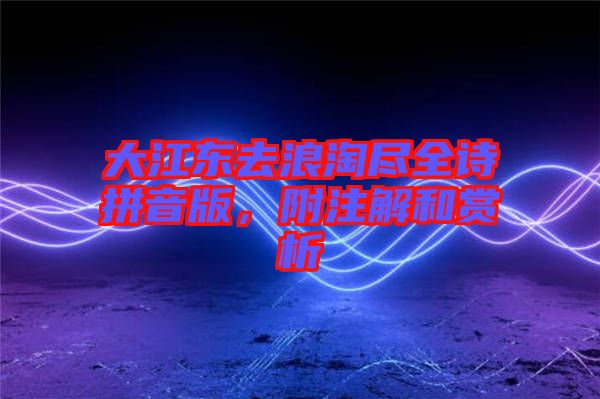 大江東去浪淘盡全詩拼音版,附注解和賞析