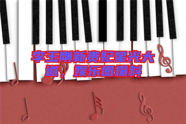 李玉剛新貴妃星光大道，娛樂圈爆料
