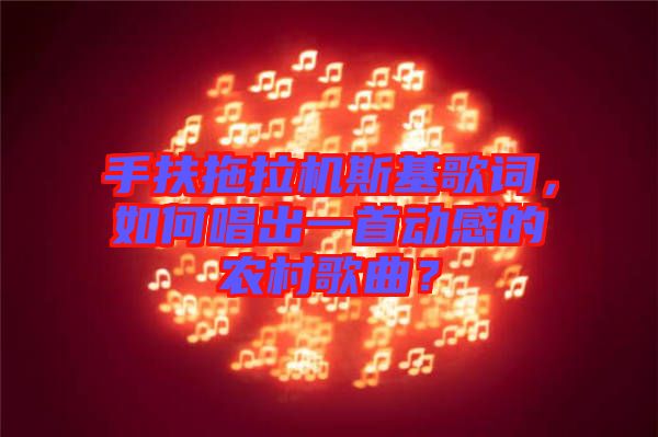 手扶拖拉機斯基歌詞,如何唱出一首動感的農(nóng)村歌曲?