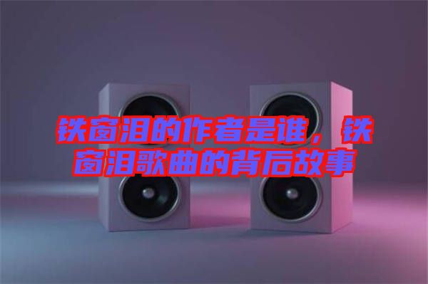 鐵窗淚的作者是誰，鐵窗淚歌曲的背后故事