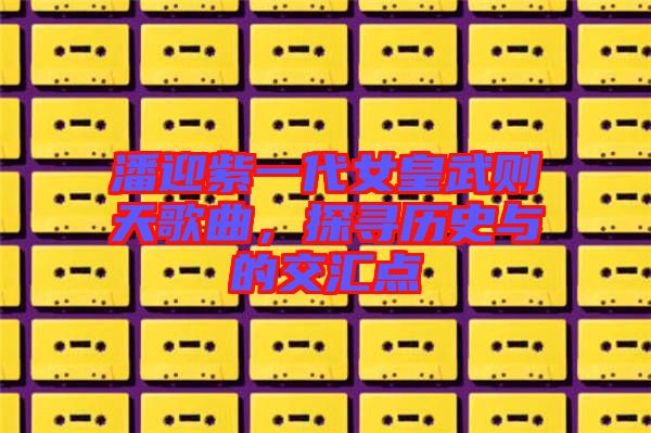 潘迎紫一代女皇武則天歌曲,探尋歷史與的交匯點