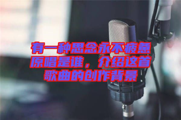 有一種思念永不疲憊原唱是誰,介紹這首歌曲的創作背景