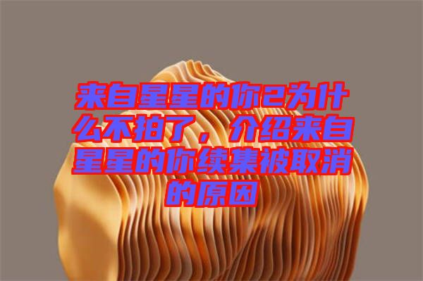 來(lái)自星星的你2為什么不拍了，介紹來(lái)自星星的你續(xù)集被取消的原因