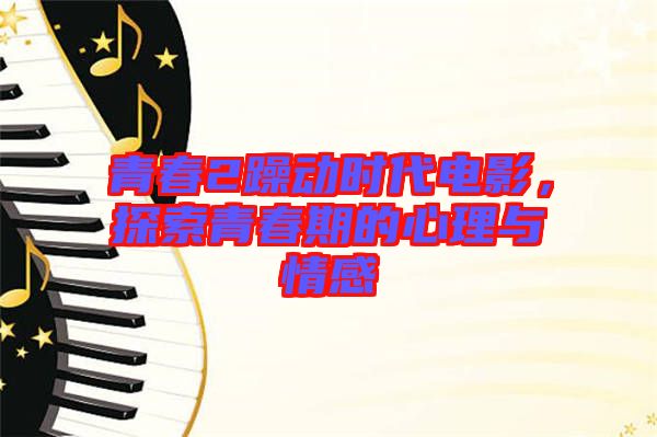 青春2躁動(dòng)時(shí)代電影,探索青春期的心理與情感
