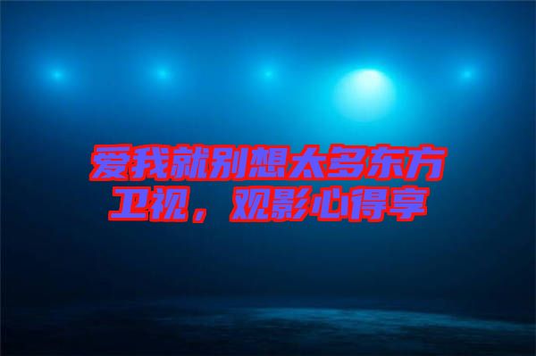 愛我就別想太多東方衛視,觀影心得享