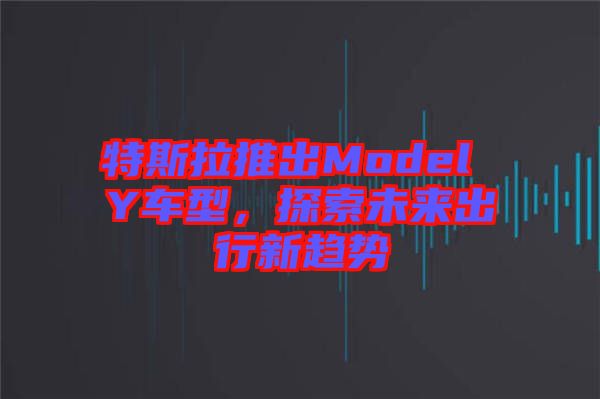 特斯拉推出Model Y車型,探索未來出行新趨勢(shì)