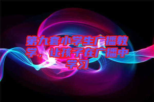 第九套小學(xué)生廣播教學(xué)，讓孩子在廣播中學(xué)習(xí)