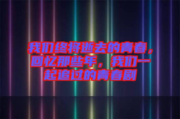我們終將逝去的青春，回憶那些年，我們一起追過的青春劇