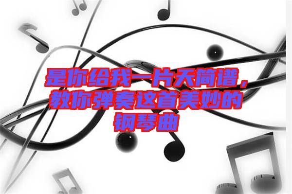 是你給我一片天簡譜,教你彈奏這首美妙的鋼琴曲